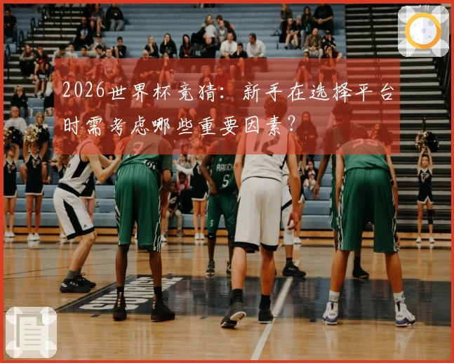 2026世界杯竞猜：新手在选择平台时需考虑哪些重要因素？