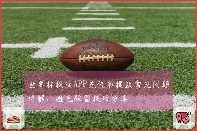 世界杯投注APP充值和提款常见问题详解，避免踩雷技巧分享