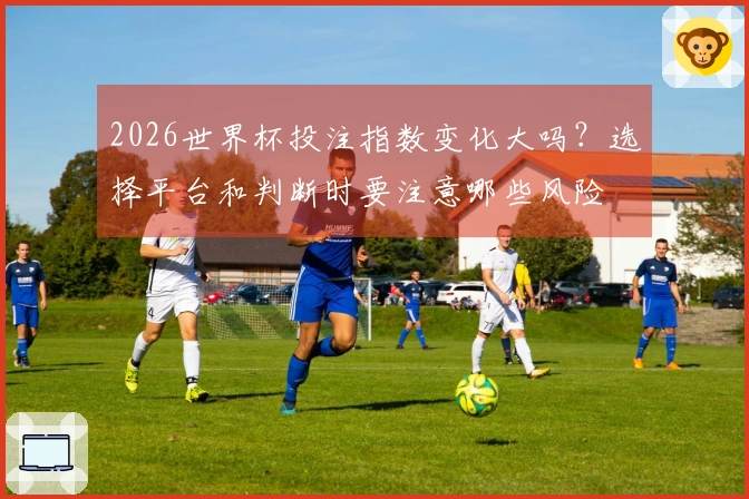 2026世界杯投注指数变化大吗？选择平台和判断时要注意哪些风险