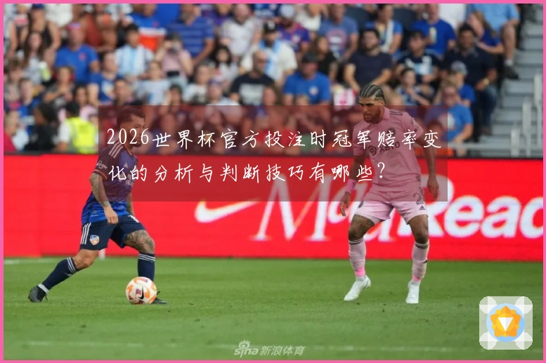 2026世界杯官方投注时冠军赔率变化的分析与判断技巧有哪些？