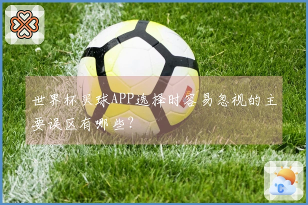 世界杯买球APP选择时容易忽视的主要误区有哪些？