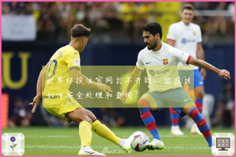 世界杯投注官网打不开时，你应该如何安全处理和查询？