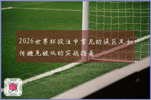 2026世界杯投注中常见的误区及如何避免被坑的实战指南