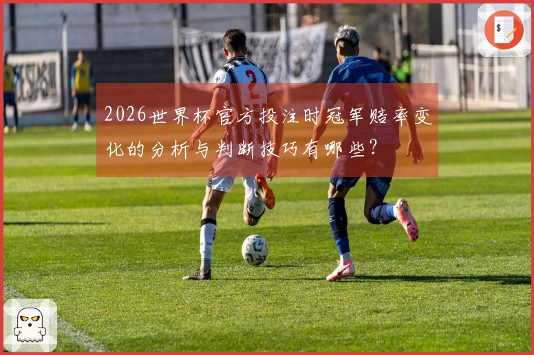 2026世界杯官方投注时冠军赔率变化的分析与判断技巧有哪些？