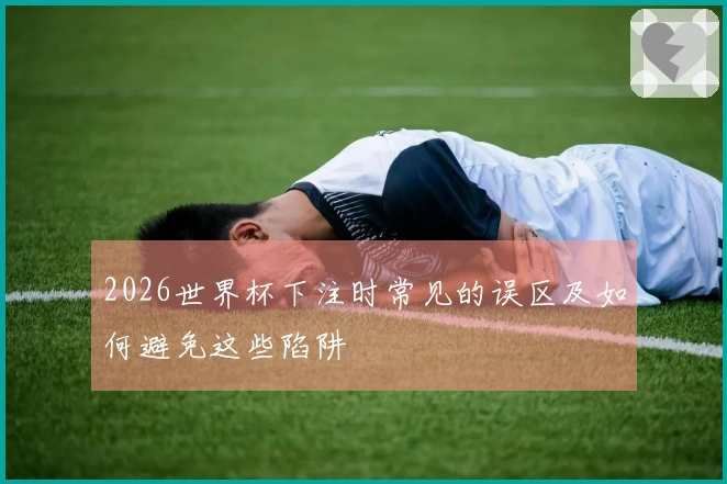 2026世界杯下注时常见的误区及如何避免这些陷阱
