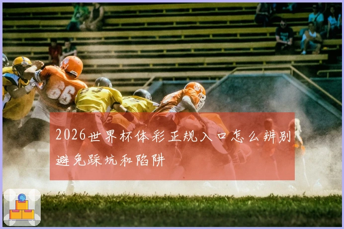 2026世界杯体彩正规入口怎么辨别避免踩坑和陷阱
