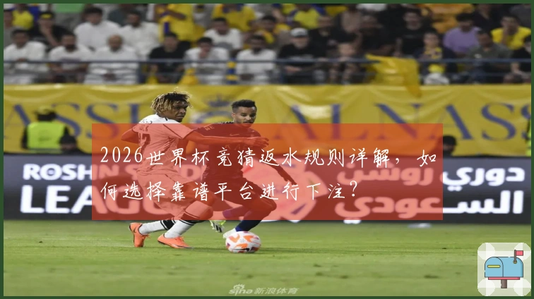 2026世界杯竞猜返水规则详解，如何选择靠谱平台进行下注？