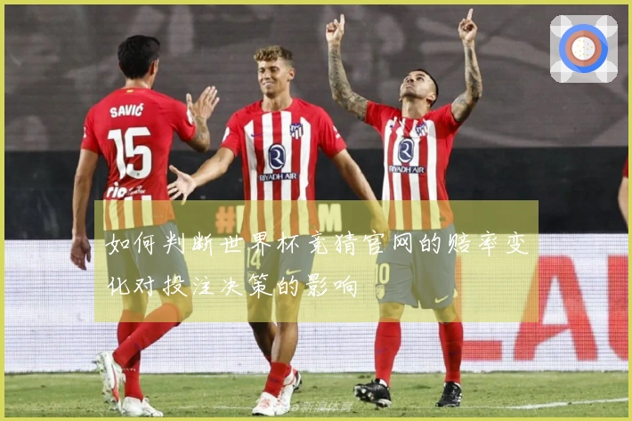 如何判断世界杯竞猜官网的赔率变化对投注决策的影响