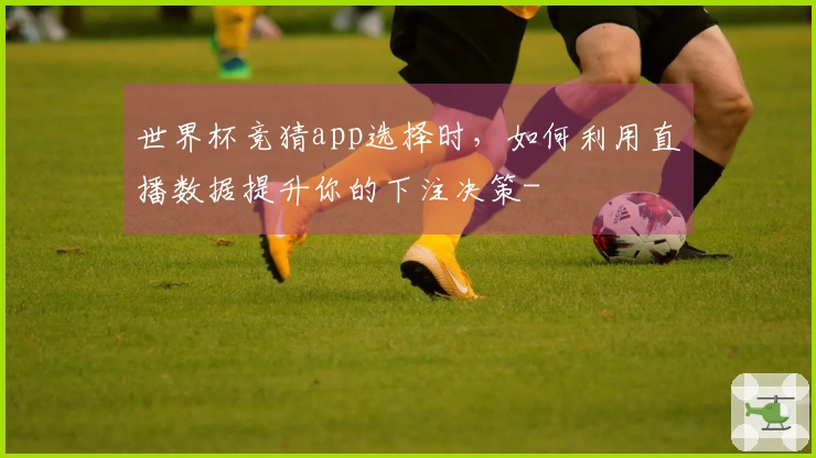 世界杯竞猜app选择时,如何利用直播数据提升你的下注决策-