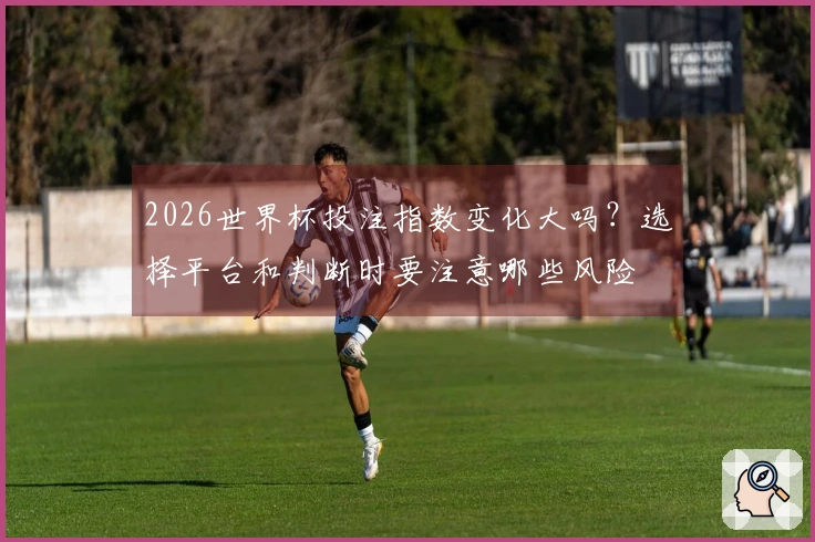 2026世界杯投注指数变化大吗？选择平台和判断时要注意哪些风险