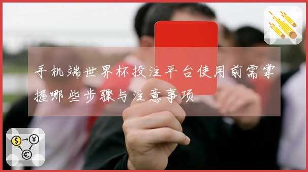 手机端世界杯投注平台使用前需掌握哪些步骤与注意事项