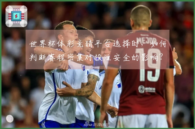 世界杯体彩竞猜平台选择时,如何判断赛程密集对投注安全的影响?