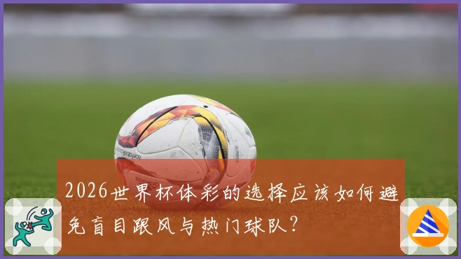 2026世界杯体彩的选择应该如何避免盲目跟风与热门球队？