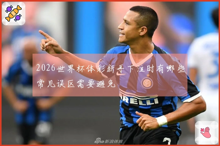 2026世界杯体彩新手下注时有哪些常见误区需要避免