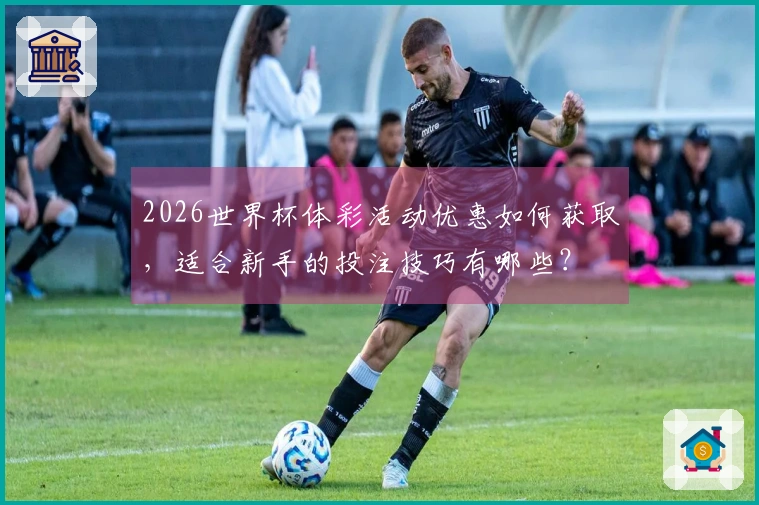 2026世界杯体彩活动优惠如何获取，适合新手的投注技巧有哪些？
