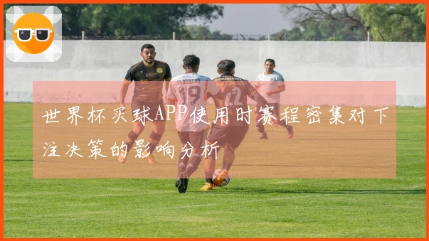 世界杯买球APP使用时赛程密集对下注决策的影响分析