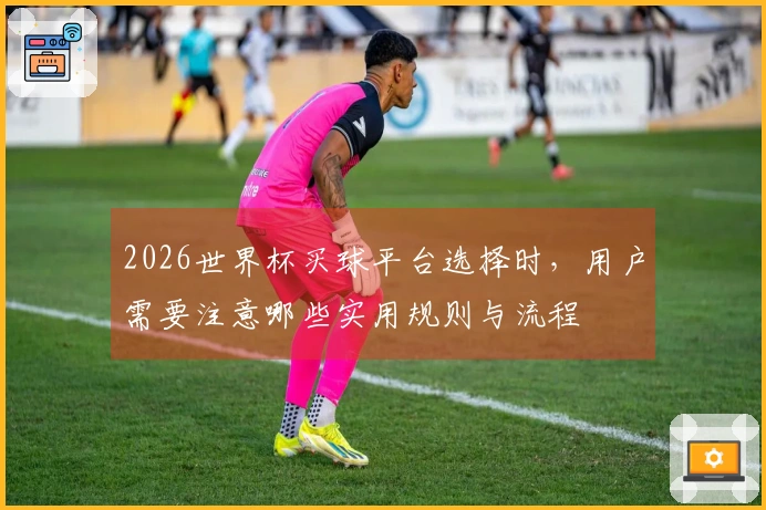 2026世界杯买球平台选择时，用户需要注意哪些实用规则与流程