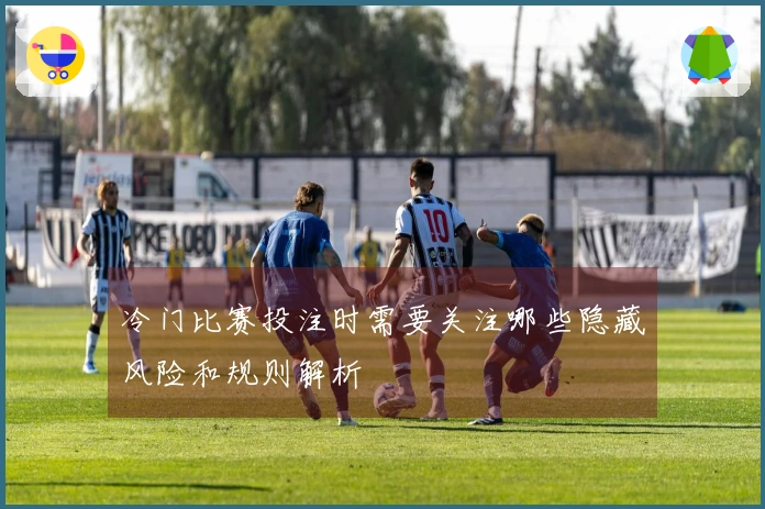 冷门比赛投注时需要关注哪些隐藏风险和规则解析