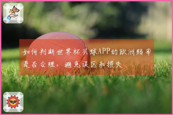 如何判断世界杯买球APP的欧洲赔率是否合理，避免误区和损失