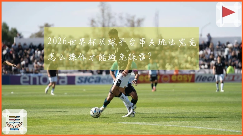 2026世界杯买球平台串关玩法究竟怎么操作才能避免踩雷？
