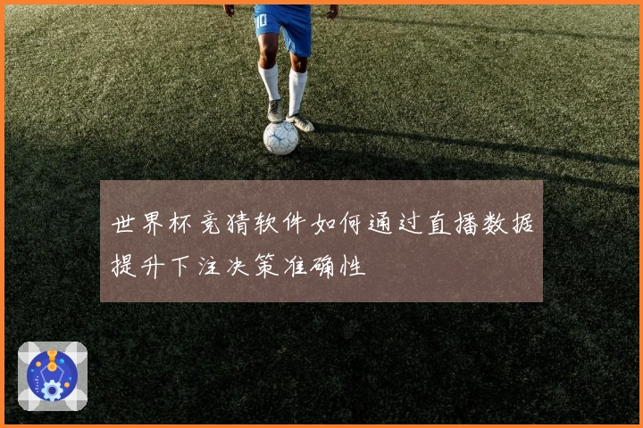 世界杯竞猜软件如何通过直播数据提升下注决策准确性