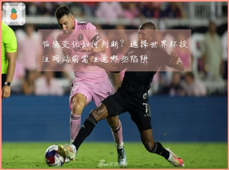 临场变化如何判断？选择世界杯投注网站前需注意哪些陷阱