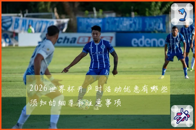 2026世界杯开户时活动优惠有哪些须知的细节和注意事项