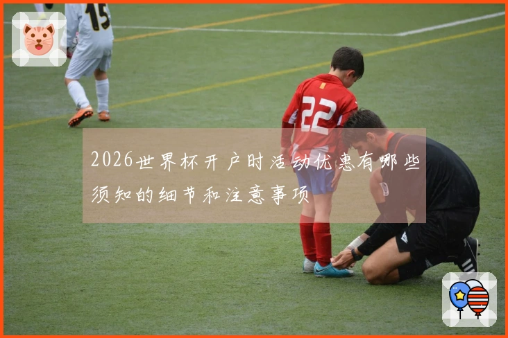 2026世界杯开户时活动优惠有哪些须知的细节和注意事项