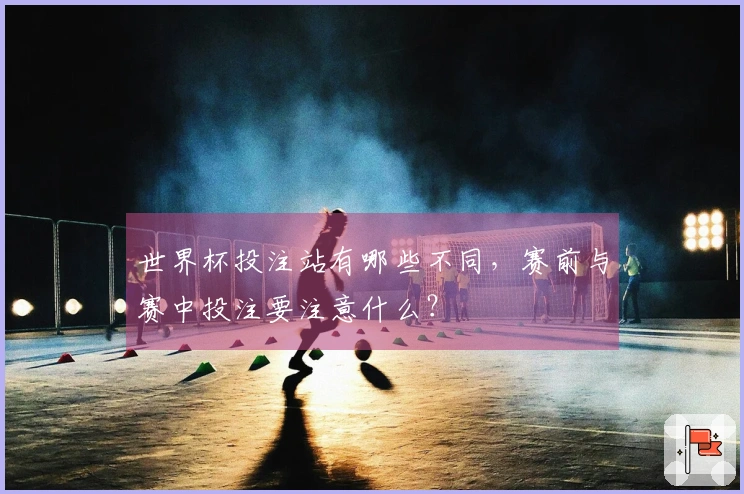 世界杯投注站有哪些不同，赛前与赛中投注要注意什么？