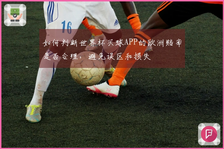 如何判断世界杯买球APP的欧洲赔率是否合理，避免误区和损失