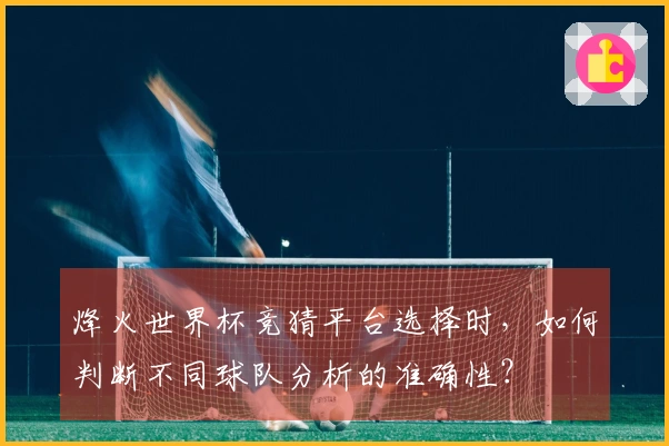 烽火世界杯竞猜平台选择时，如何判断不同球队分析的准确性？