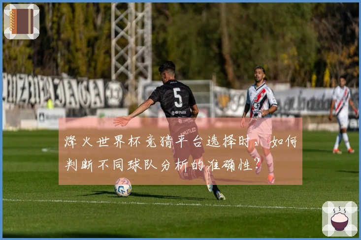 烽火世界杯竞猜平台选择时，如何判断不同球队分析的准确性？