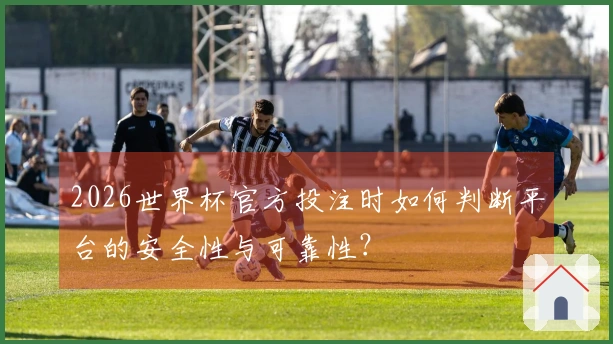 2026世界杯官方投注时如何判断平台的安全性与可靠性？