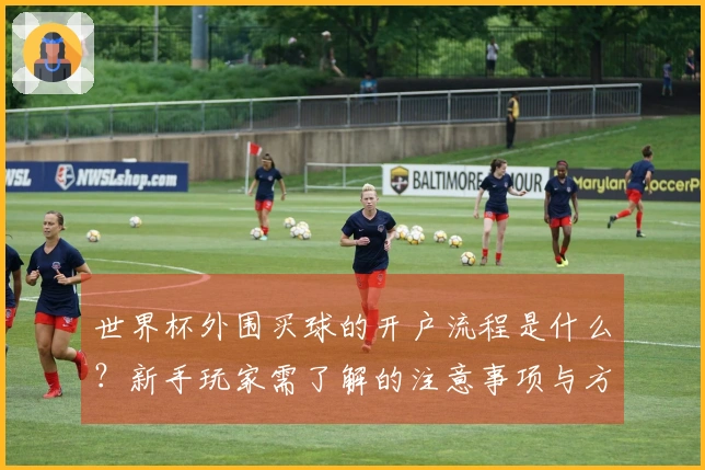 世界杯外围买球的开户流程是什么？新手玩家需了解的注意事项与方法