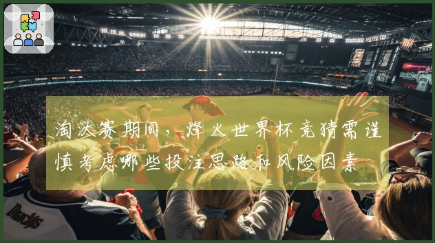 淘汰赛期间，烽火世界杯竞猜需谨慎考虑哪些投注思路和风险因素