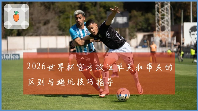2026世界杯官方投注单关和串关的区别与避坑技巧指导