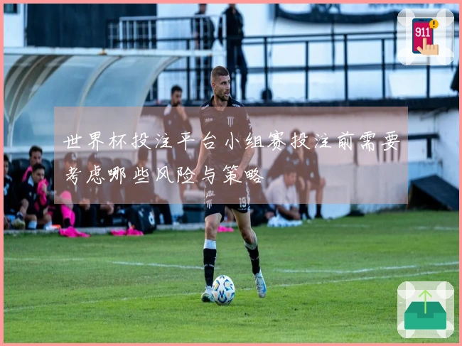 世界杯投注平台小组赛投注前需要考虑哪些风险与策略