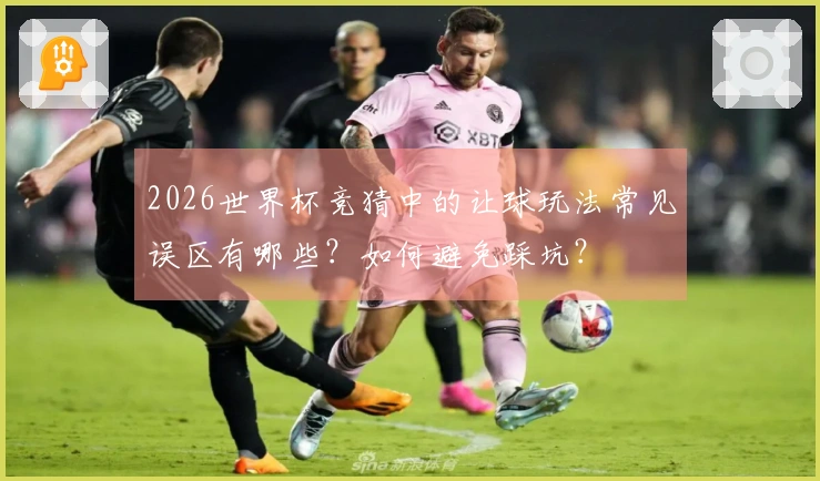 2026世界杯竞猜中的让球玩法常见误区有哪些?如何避免踩坑?