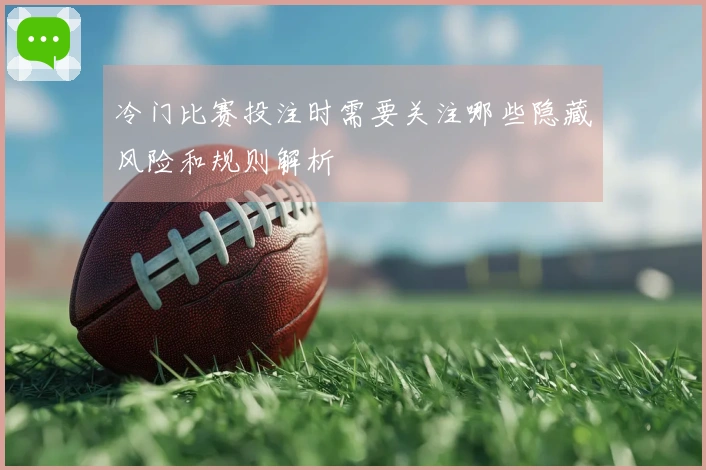 冷门比赛投注时需要关注哪些隐藏风险和规则解析