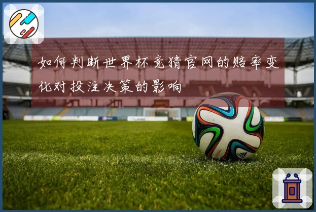 如何判断世界杯竞猜官网的赔率变化对投注决策的影响