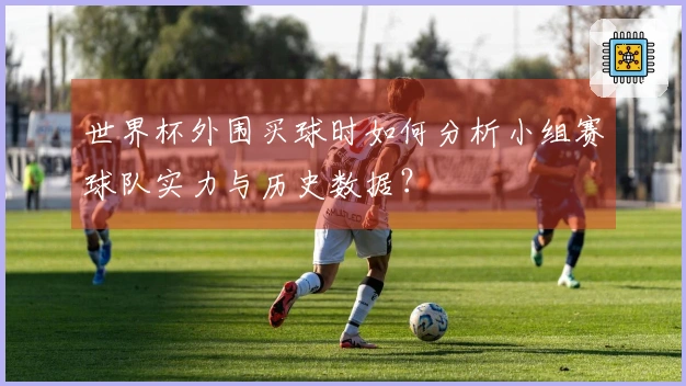 世界杯外围买球时如何分析小组赛球队实力与历史数据？