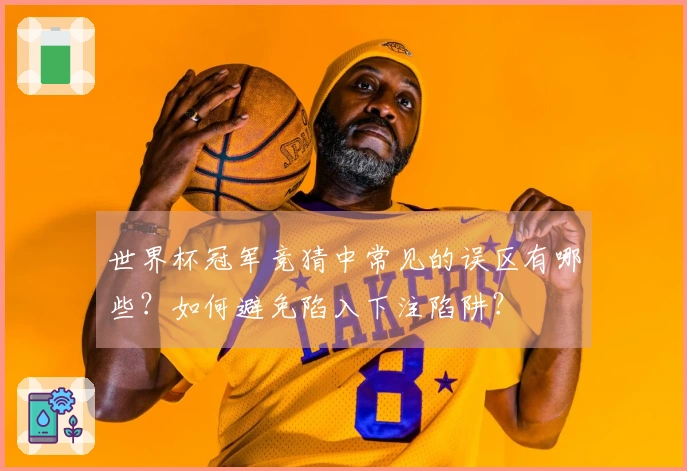 世界杯冠军竞猜中常见的误区有哪些?如何避免陷入下注陷阱?