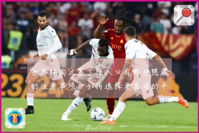 世界杯淘汰赛下注入口有哪些隐藏的注意事项？如何选择更靠谱的平台？