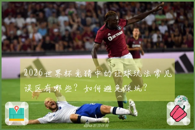 2026世界杯竞猜中的让球玩法常见误区有哪些？如何避免踩坑？