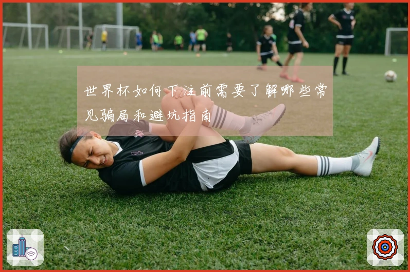 世界杯如何下注前需要了解哪些常见骗局和避坑指南
