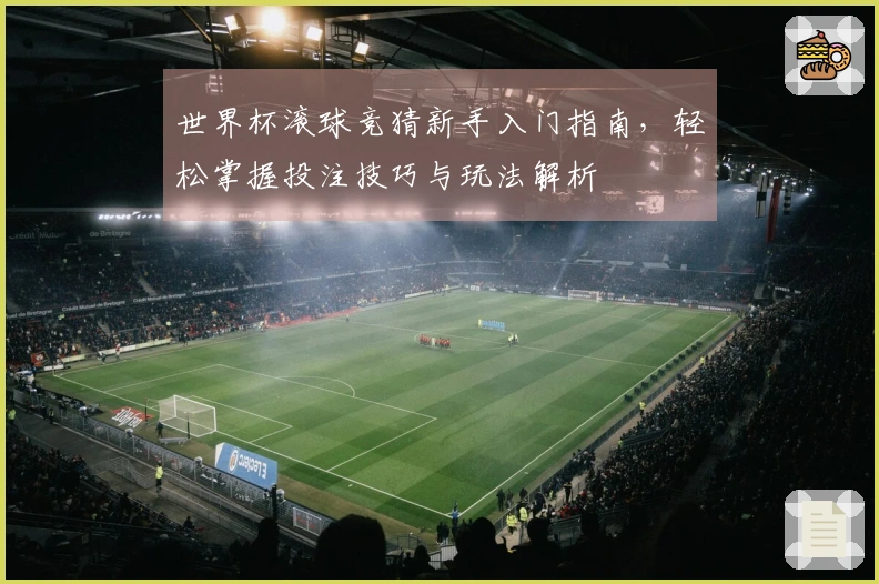 世界杯滚球竞猜新手入门指南，轻松掌握投注技巧与玩法解析