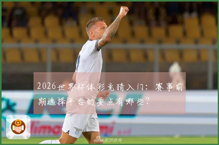 2026世界杯体彩竞猜入门：赛事前期选择平台的要点有哪些？