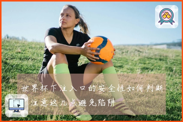 世界杯下注入口的安全性如何判断？注意这几点避免陷阱