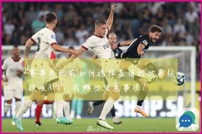 赛事开始前如何选择靠谱的世界杯投注APP,有哪些注意事项?