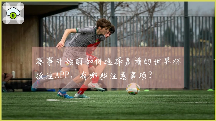 赛事开始前如何选择靠谱的世界杯投注APP，有哪些注意事项？